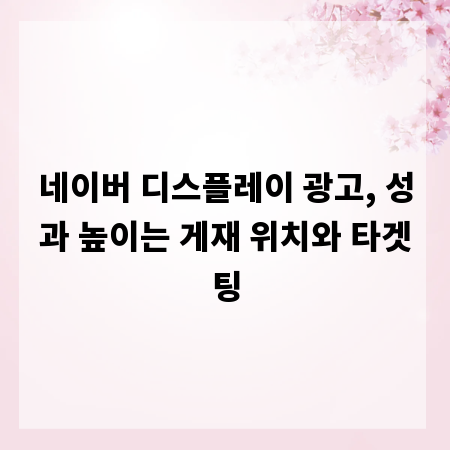 네이버 디스플레이 광고, 성과 높이는 게재 위치와 타겟팅