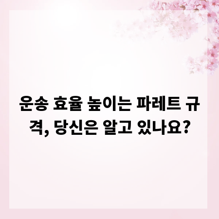 운송 효율 높이는 파레트 규격, 당신은 알고 있나요?