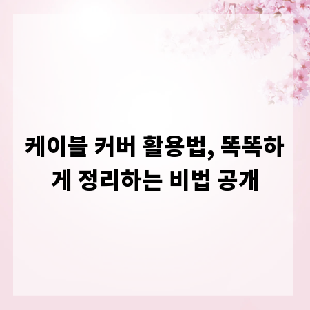 케이블 커버 활용법, 똑똑하게 정리하는 비법 공개