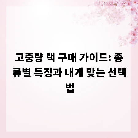 고중량 랙 구매 가이드: 종류별 특징과 내게 맞는 선택법