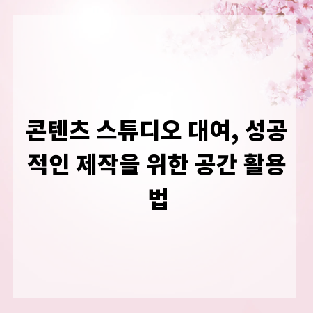 콘텐츠 스튜디오 대여, 성공적인 제작을 위한 공간 활용법