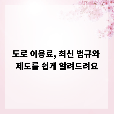 도로 이용료, 최신 법규와 제도를 쉽게 알려드려요