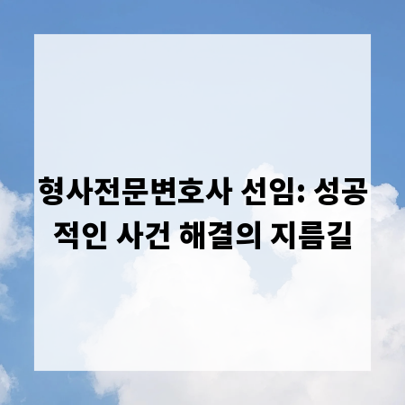 형사전문변호사 선임: 성공적인 사건 해결의 지름길