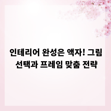 인테리어 완성은 액자! 그림 선택과 프레임 맞춤 전략