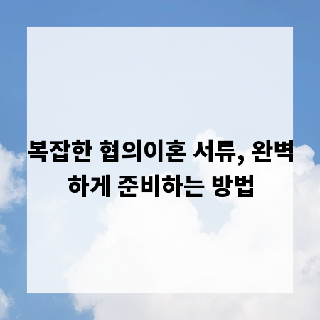 복잡한 협의이혼 서류, 완벽하게 준비하는 방법