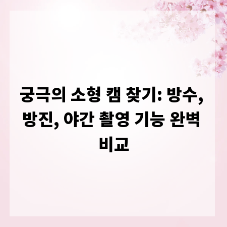 궁극의 소형 캠 찾기: 방수, 방진, 야간 촬영 기능 완벽 비교