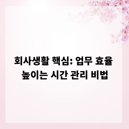 회사생활 핵심: 업무 효율 높이는 시간 관리 비법