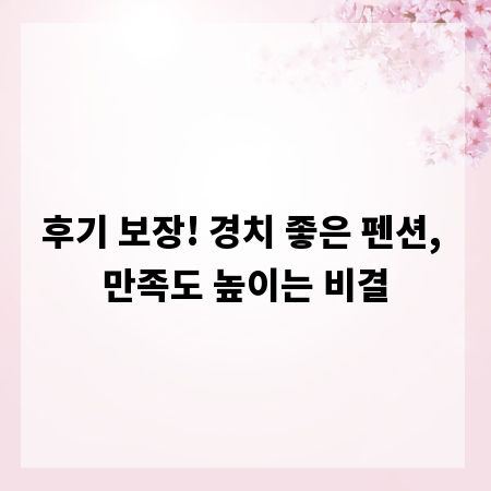 후기 보장! 경치 좋은 펜션, 만족도 높이는 비결