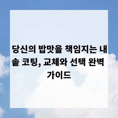 당신의 밥맛을 책임지는 내솥 코팅, 교체와 선택 완벽 가이드