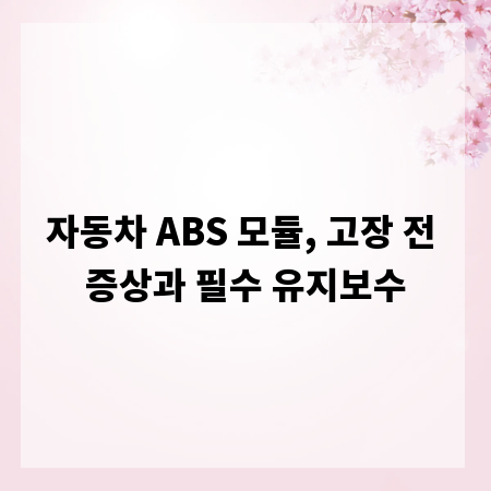 자동차 ABS 모듈, 고장 전 증상과 필수 유지보수