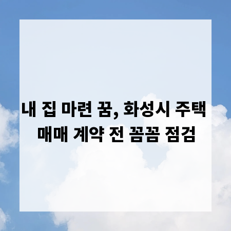 내 집 마련 꿈, 화성시 주택 매매 계약 전 꼼꼼 점검