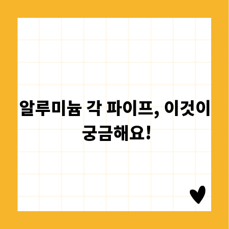 알루미늄 각 파이프, 이것이 궁금해요!