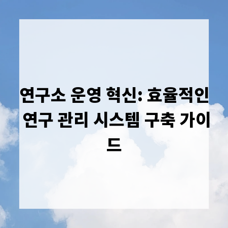 연구소 운영 혁신: 효율적인 연구 관리 시스템 구축 가이드