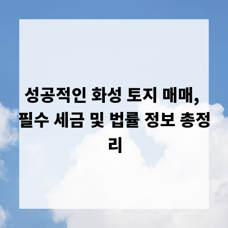 성공적인 화성 토지 매매, 필수 세금 및 법률 정보 총정리