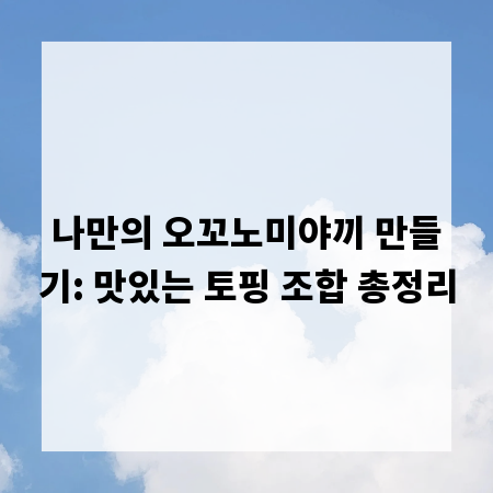 나만의 오꼬노미야끼 만들기: 맛있는 토핑 조합 총정리