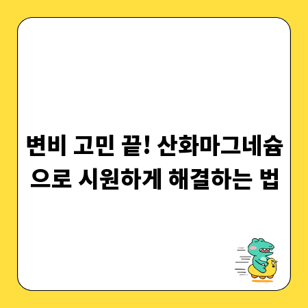 변비 고민 끝! 산화마그네슘으로 시원하게 해결하는 법