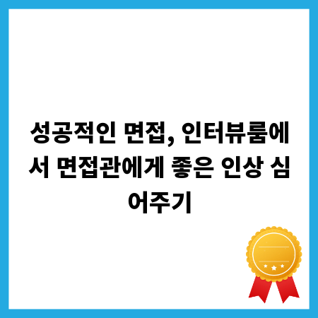 성공적인 면접, 인터뷰룸에서 면접관에게 좋은 인상 심어주기