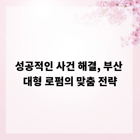 성공적인 사건 해결, 부산 대형 로펌의 맞춤 전략