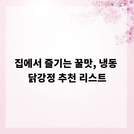 집에서 즐기는 꿀맛, 냉동 닭강정 추천 리스트
