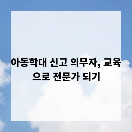 아동학대 신고 의무자, 교육으로 전문가 되기