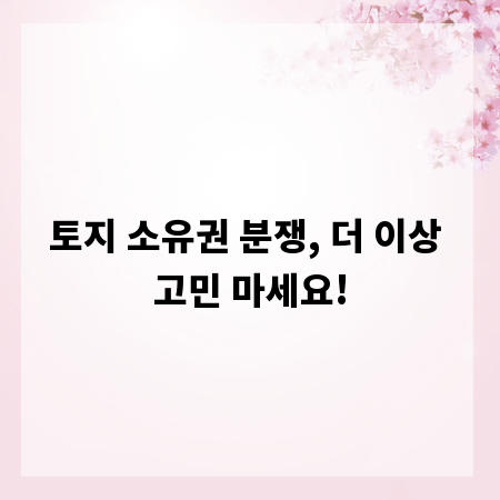 토지 소유권 분쟁, 더 이상 고민 마세요!