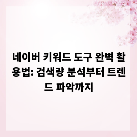 네이버 키워드 도구 완벽 활용법: 검색량 분석부터 트렌드 파악까지