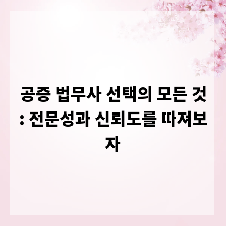 공증 법무사 선택의 모든 것: 전문성과 신뢰도를 따져보자