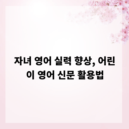 자녀 영어 실력 향상, 어린이 영어 신문 활용법