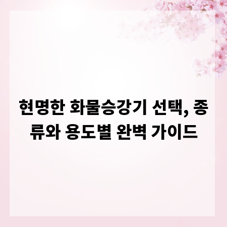 현명한 화물승강기 선택, 종류와 용도별 완벽 가이드