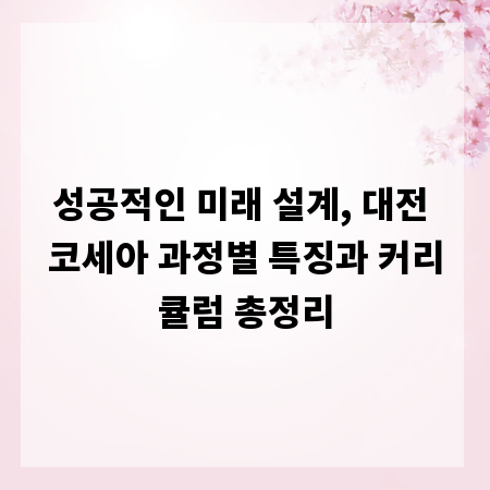 성공적인 미래 설계, 대전 코세아 과정별 특징과 커리큘럼 총정리