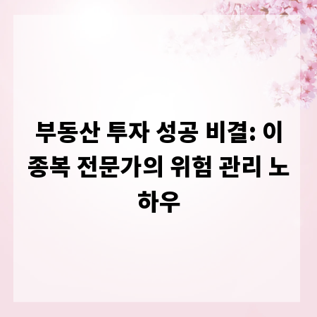 부동산 투자 성공 비결: 이종복 전문가의 위험 관리 노하우