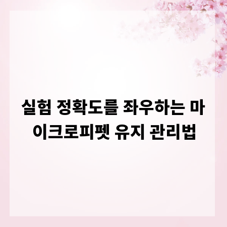 실험 정확도를 좌우하는 마이크로피펫 유지 관리법