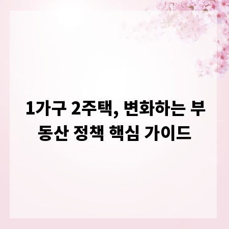 1가구 2주택, 변화하는 부동산 정책 핵심 가이드