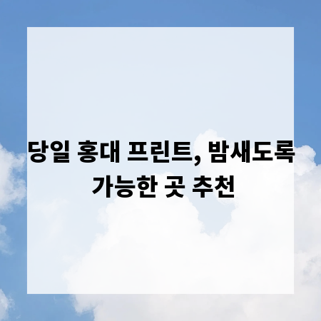 당일 홍대 프린트, 밤새도록 가능한 곳 추천