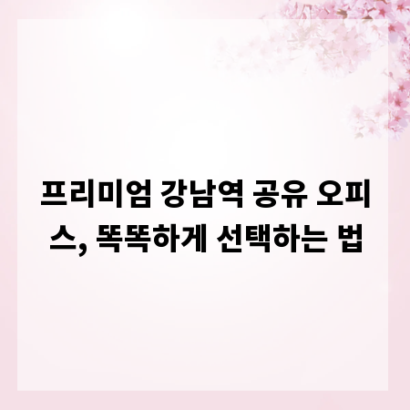 프리미엄 강남역 공유 오피스, 똑똑하게 선택하는 법