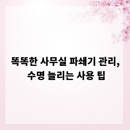 똑똑한 사무실 파쇄기 관리, 수명 늘리는 사용 팁