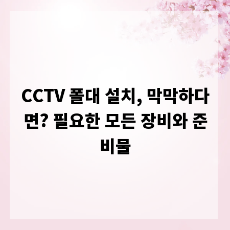 CCTV 폴대 설치, 막막하다면? 필요한 모든 장비와 준비물