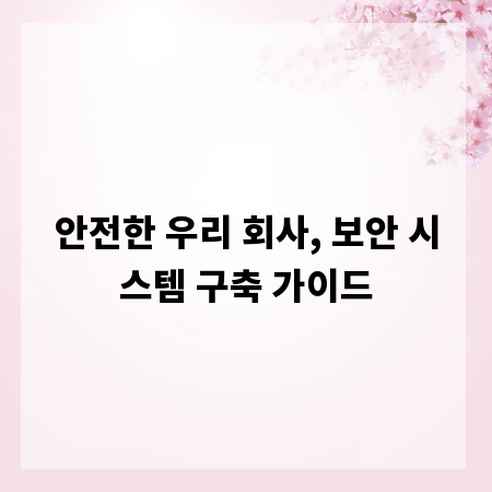 안전한 우리 회사, 보안 시스템 구축 가이드