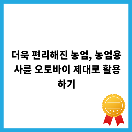더욱 편리해진 농업, 농업용 사륜 오토바이 제대로 활용하기