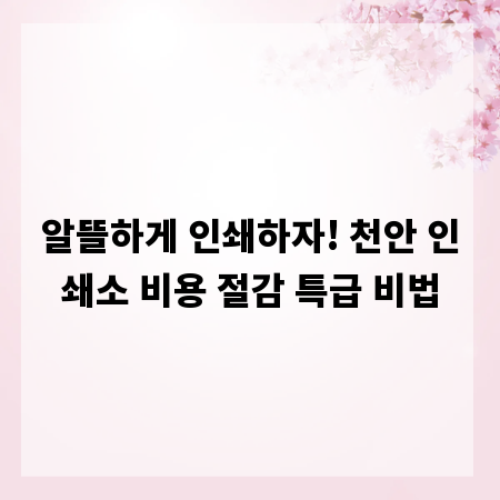 알뜰하게 인쇄하자! 천안 인쇄소 비용 절감 특급 비법
