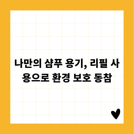 나만의 샴푸 용기, 리필 사용으로 환경 보호 동참