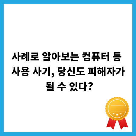 사례로 알아보는 컴퓨터 등 사용 사기, 당신도 피해자가 될 수 있다?
