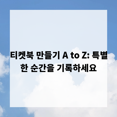 티켓북 만들기 A to Z: 특별한 순간을 기록하세요