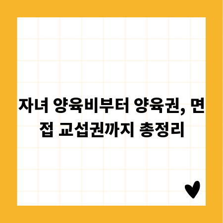 자녀 양육비부터 양육권, 면접 교섭권까지 총정리