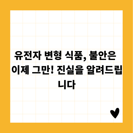 유전자 변형 식품, 불안은 이제 그만! 진실을 알려드립니다