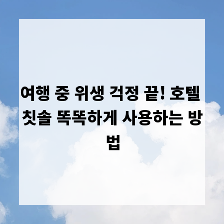 여행 중 위생 걱정 끝! 호텔 칫솔 똑똑하게 사용하는 방법
