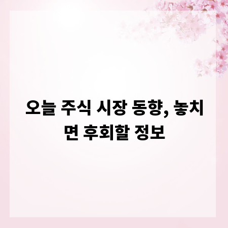 오늘 주식 시장 동향, 놓치면 후회할 정보
