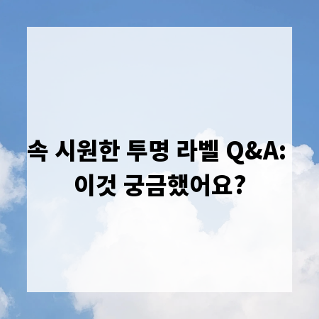 속 시원한 투명 라벨 Q&A: 이것 궁금했어요?