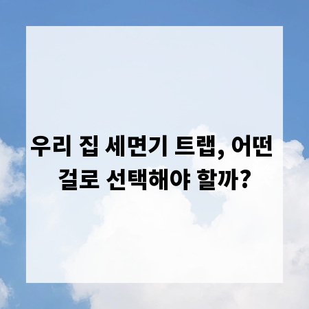 우리 집 세면기 트랩, 어떤 걸로 선택해야 할까?