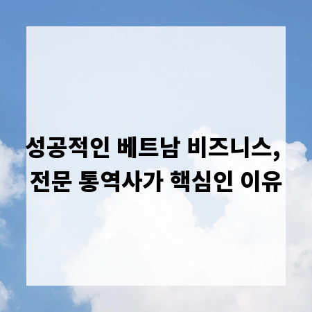 성공적인 베트남 비즈니스, 전문 통역사가 핵심인 이유